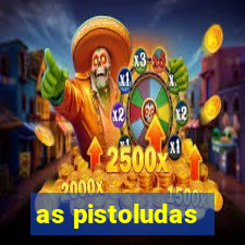 as pistoludas